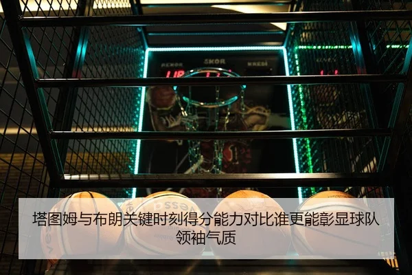 塔图姆与布朗关键时刻得分能力对比谁更能彰显球队领袖气质