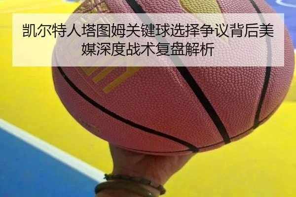 凯尔特人塔图姆关键球选择争议背后美媒深度战术复盘解析