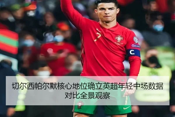 切尔西帕尔默核心地位确立英超年轻中场数据对比全景观察