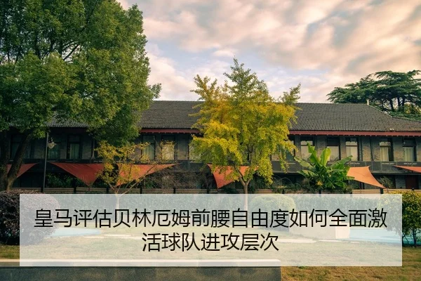皇马评估贝林厄姆前腰自由度如何全面激活球队进攻层次