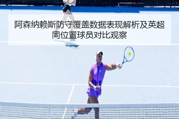 阿森纳赖斯防守覆盖数据表现解析及英超同位置球员对比观察