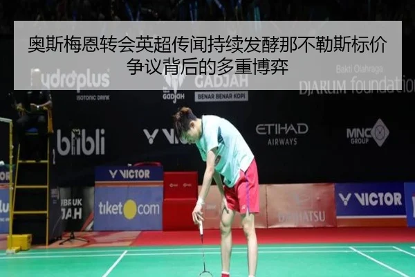 奥斯梅恩转会英超传闻持续发酵那不勒斯标价争议背后的多重博弈