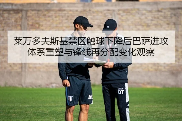 莱万多夫斯基禁区触球下降后巴萨进攻体系重塑与锋线再分配变化观察