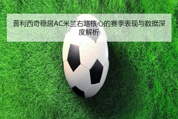 普利西奇稳居AC米兰右路核心的赛季表现与数据深度解析 - aoko