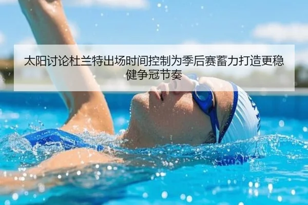 太阳讨论杜兰特出场时间控制为季后赛蓄力打造更稳健争冠节奏 - aoko