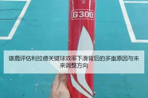 雄鹿评估利拉德关键球效率下滑背后的多重原因与未来调整方向