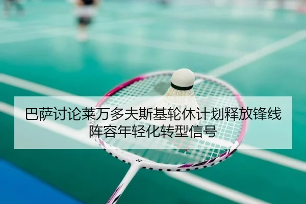 巴萨讨论莱万多夫斯基轮休计划释放锋线阵容年轻化转型信号 | aoko
