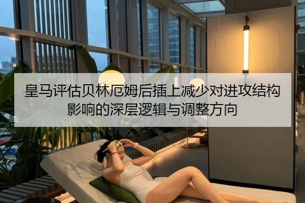 皇马评估贝林厄姆后插上减少对进攻结构影响的深层逻辑与调整方向 - aoko