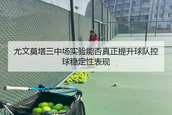 尤文莫塔三中场实验能否真正提升球队控球稳定性表现 | aoko