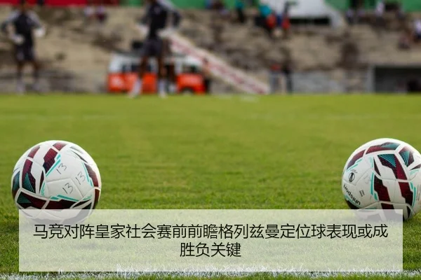 马竞对阵皇家社会赛前前瞻格列兹曼定位球表现或成胜负关键 - aoko