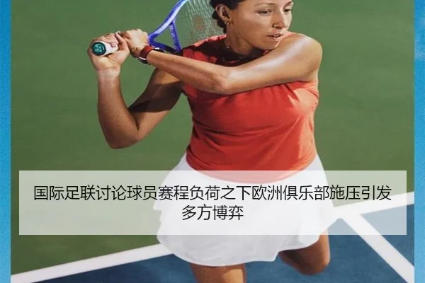 国际足联讨论球员赛程负荷之下欧洲俱乐部施压引发多方博弈 - aoko