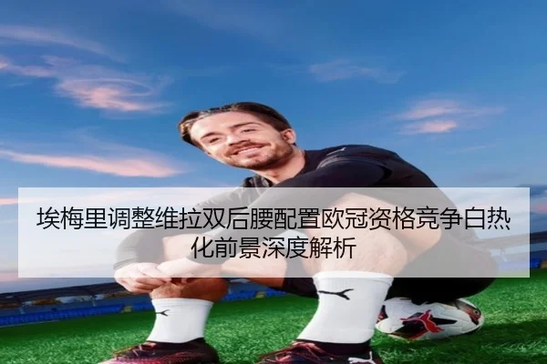 埃梅里调整维拉双后腰配置欧冠资格竞争白热化前景深度解析 | aoko